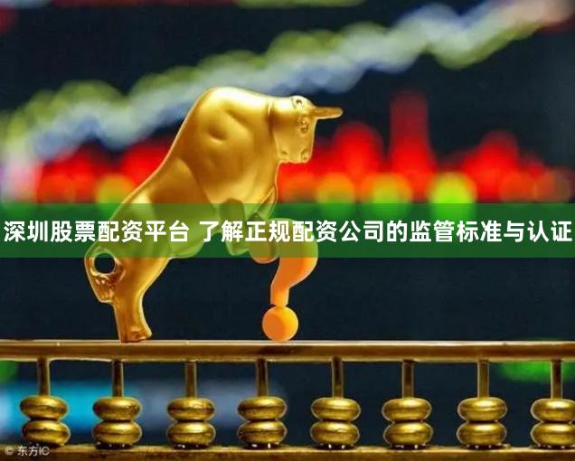 深圳股票配资平台 了解正规配资公司的监管标准与认证