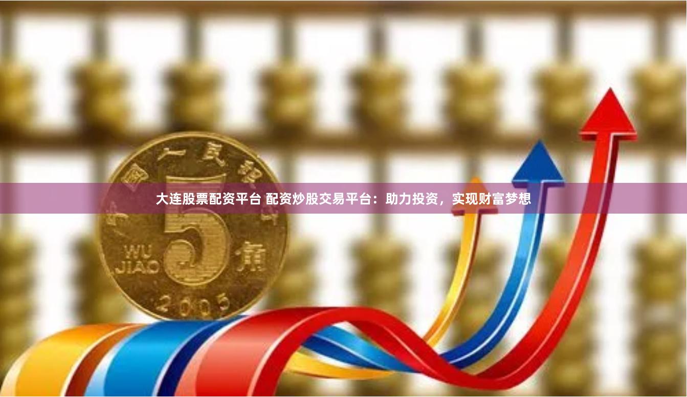 大连股票配资平台 配资炒股交易平台：助力投资，实现财富梦想