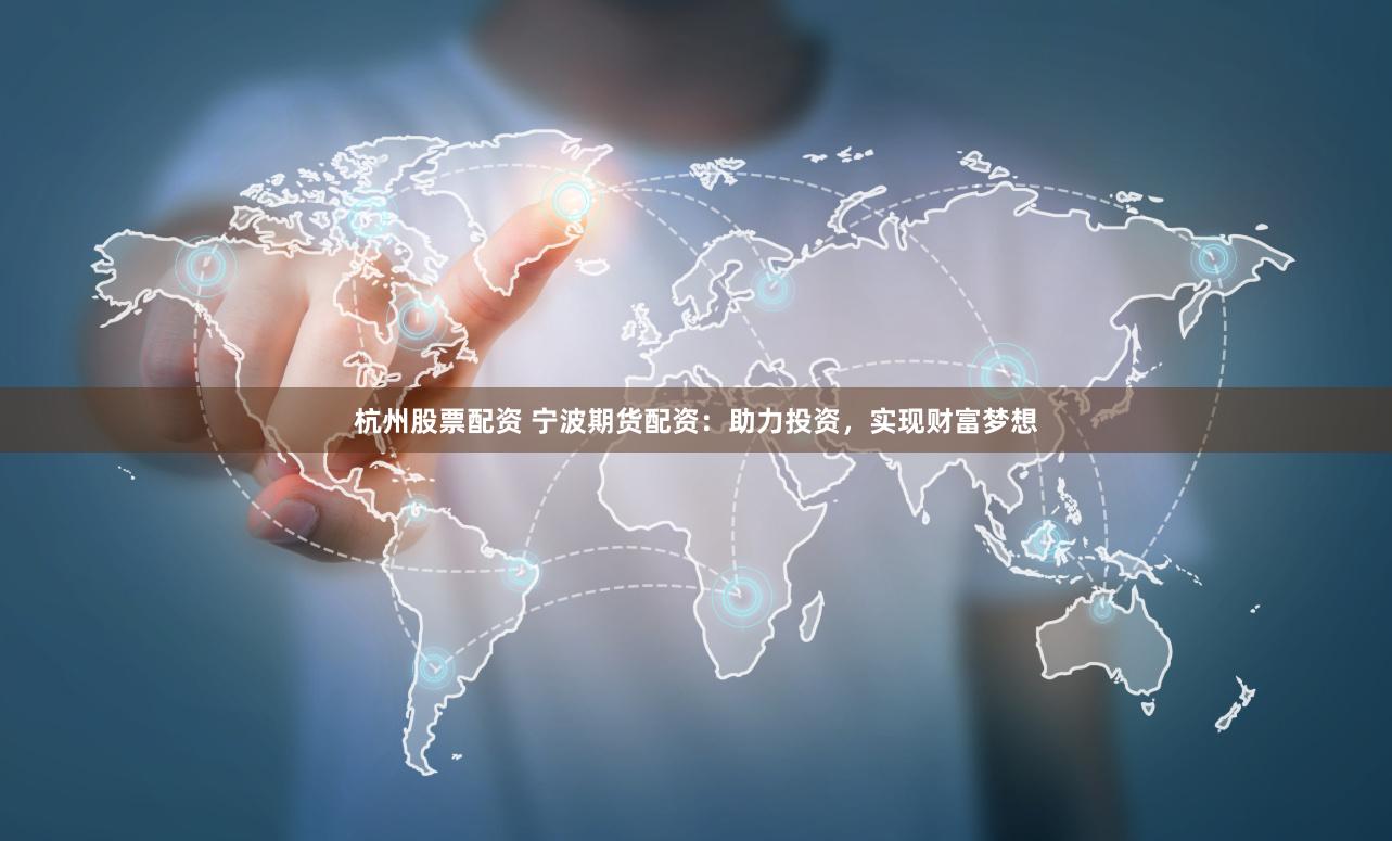 杭州股票配资 宁波期货配资：助力投资，实现财富梦想