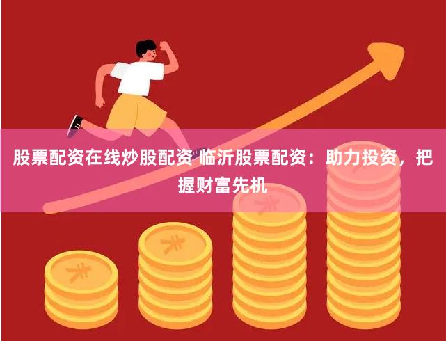 股票配资在线炒股配资 临沂股票配资：助力投资，把握财富先机