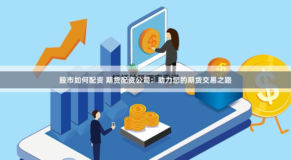 股市如何配资 期货配资公司：助力您的期货交易之路