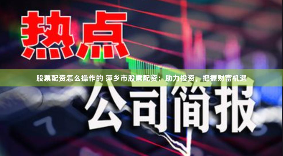股票配资怎么操作的 萍乡市股票配资：助力投资，把握财富机遇