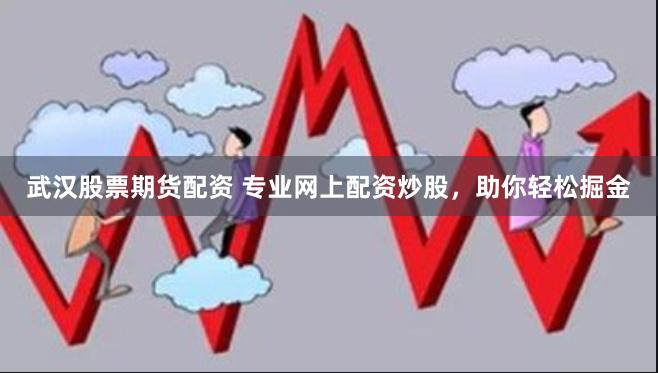 武汉股票期货配资 专业网上配资炒股，助你轻松掘金