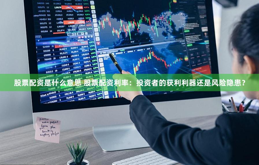 股票配资是什么意思 股票配资利率：投资者的获利利器还是风险隐患？