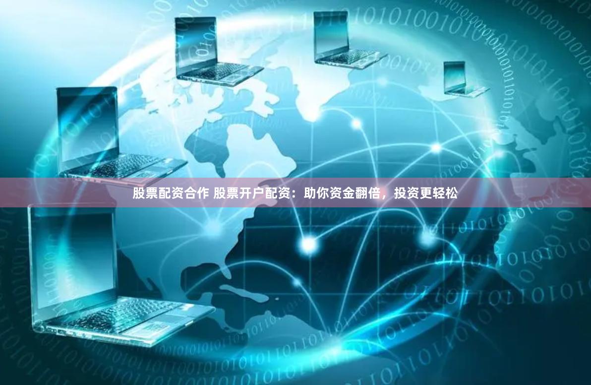 股票配资合作 股票开户配资：助你资金翻倍，投资更轻松