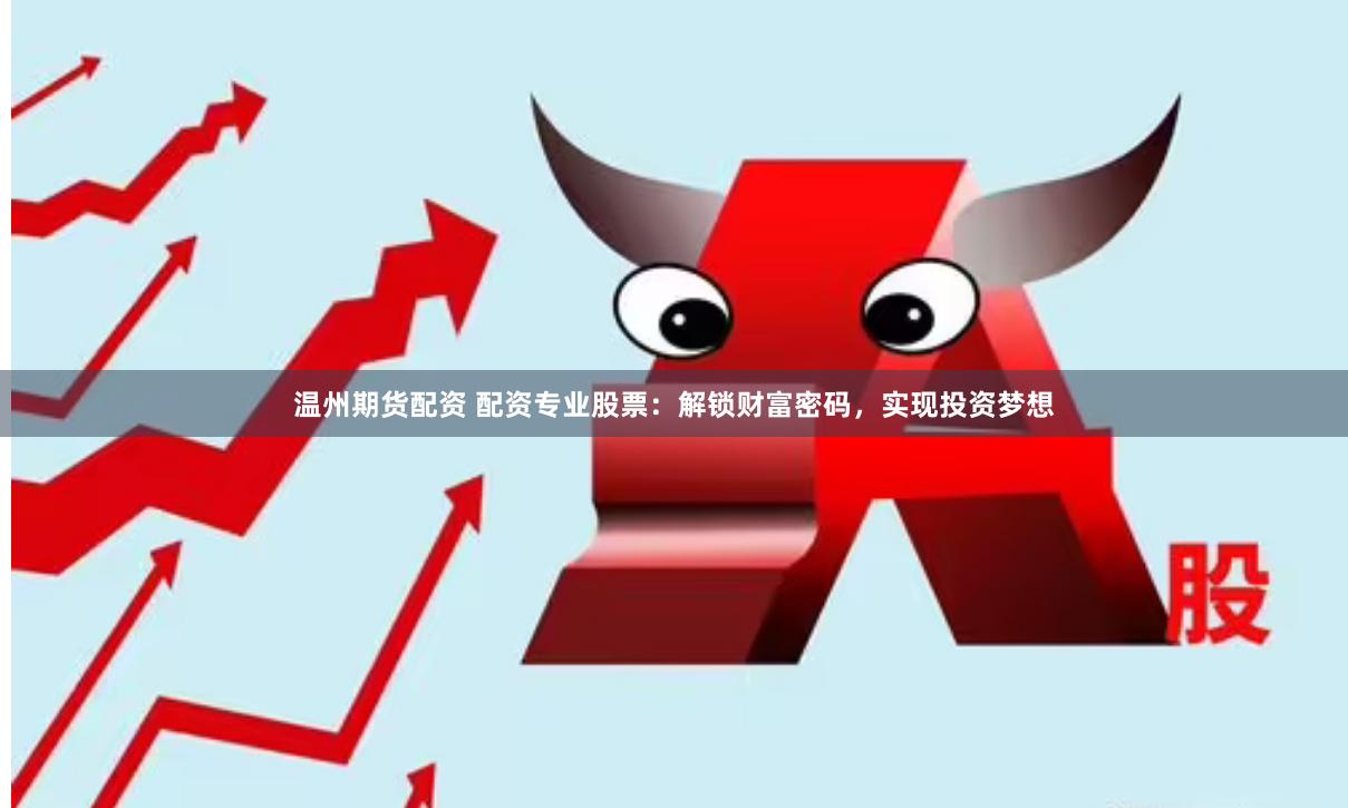 温州期货配资 配资专业股票：解锁财富密码，实现投资梦想
