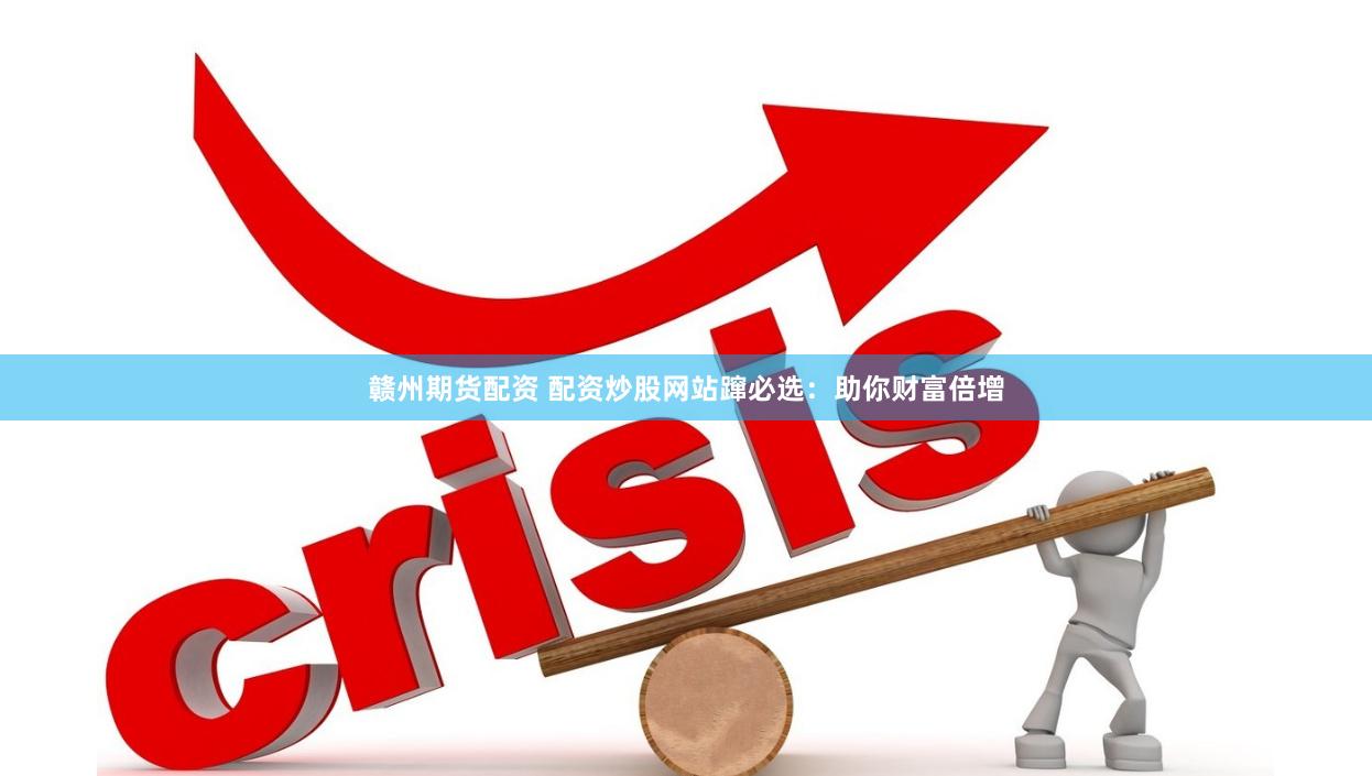 赣州期货配资 配资炒股网站蹿必选：助你财富倍增