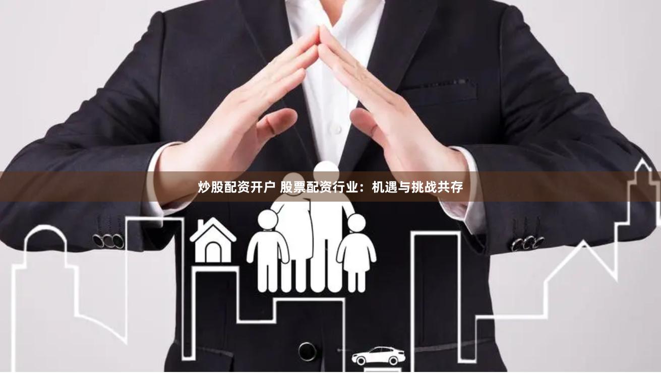 炒股配资开户 股票配资行业：机遇与挑战共存