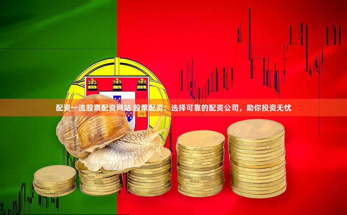 配资一流股票配资网站 股票配资：选择可靠的配资公司，助你投资无忧