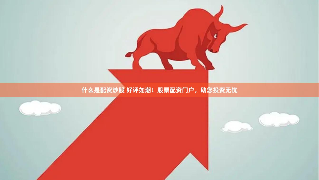什么是配资炒股 好评如潮！股票配资门户，助您投资无忧
