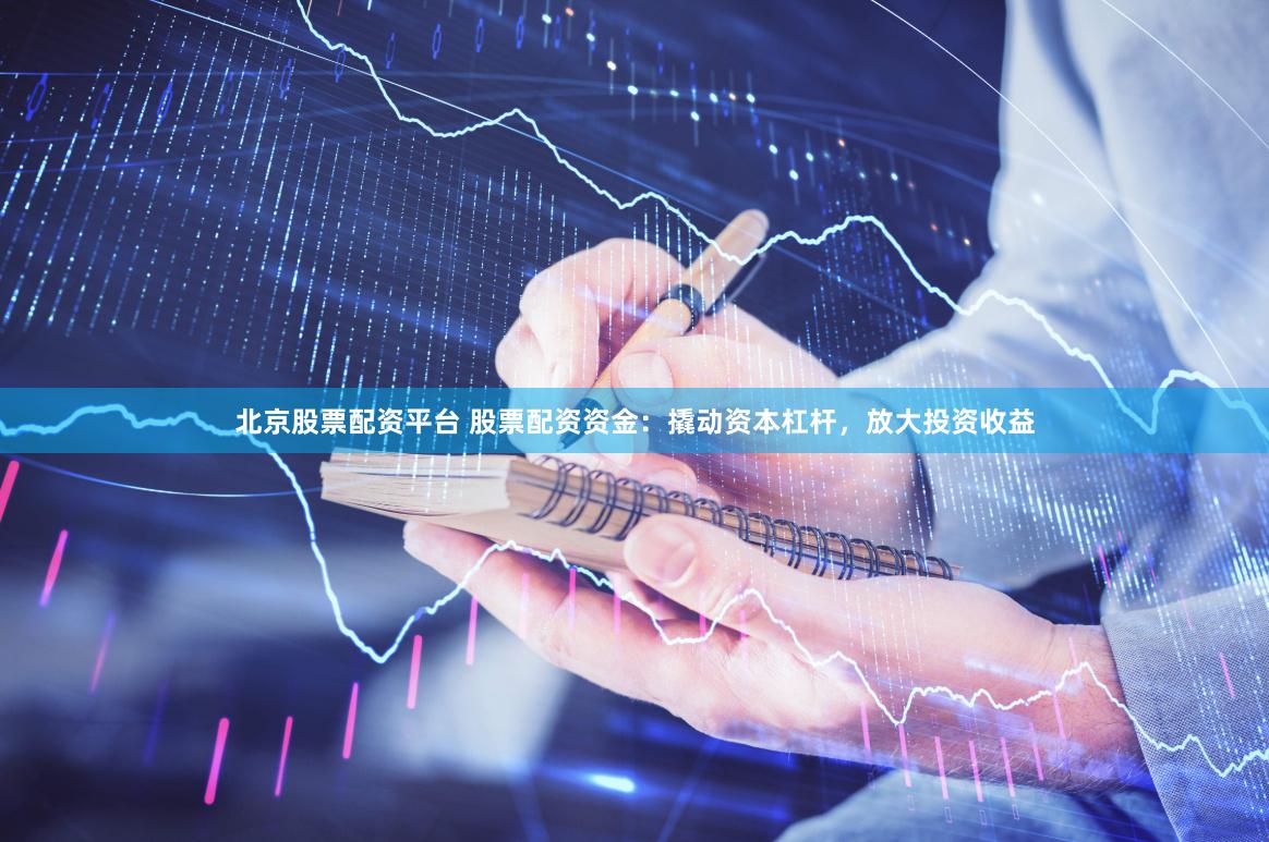 北京股票配资平台 股票配资资金：撬动资本杠杆，放大投资收益