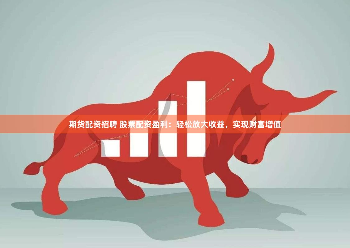 期货配资招聘 股票配资盈利：轻松放大收益，实现财富增值
