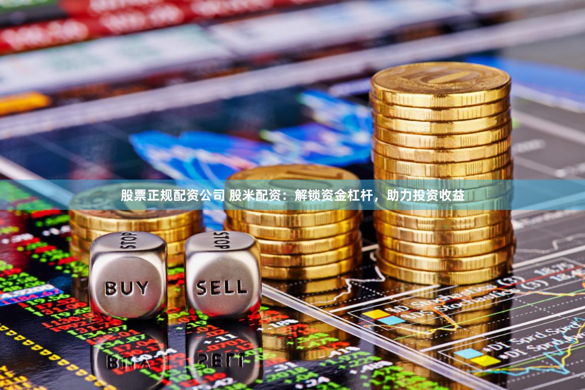 股票正规配资公司 股米配资：解锁资金杠杆，助力投资收益