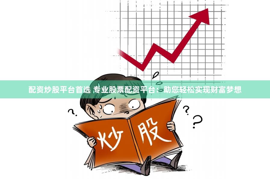 配资炒股平台首选 专业股票配资平台：助您轻松实现财富梦想