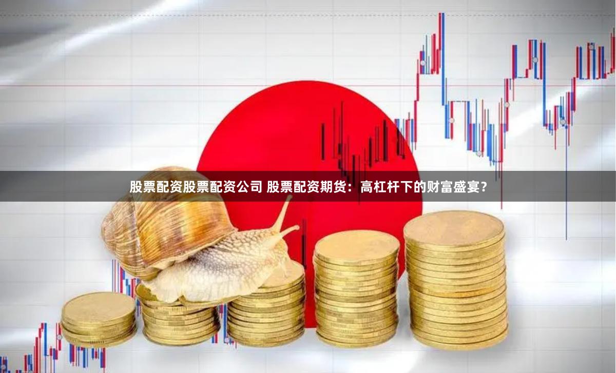 股票配资股票配资公司 股票配资期货：高杠杆下的财富盛宴？