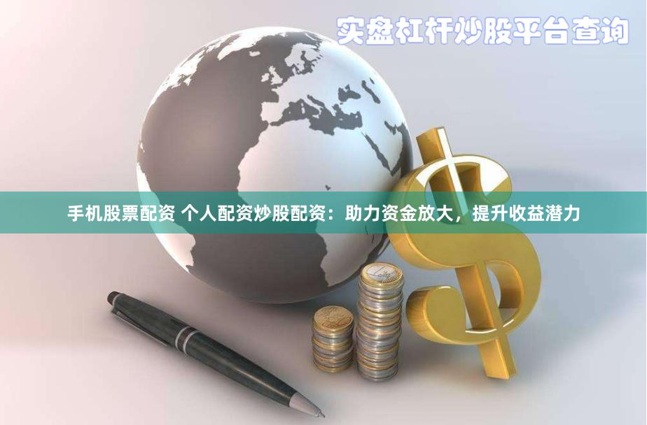 手机股票配资 个人配资炒股配资：助力资金放大，提升收益潜力