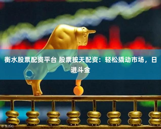 衡水股票配资平台 股票按天配资：轻松撬动市场，日进斗金