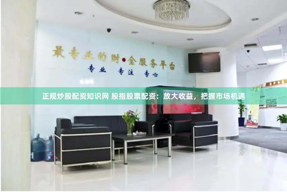 正规炒股配资知识网 股指股票配资：放大收益，把握市场机遇