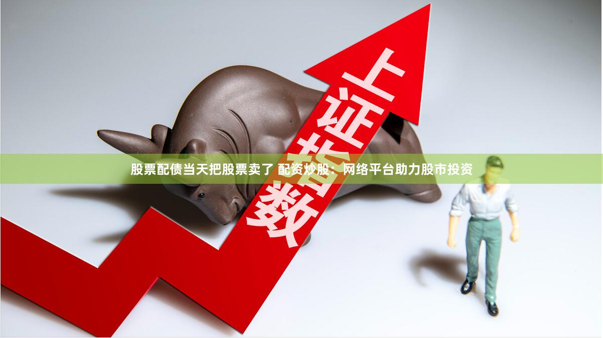 股票配债当天把股票卖了 配资炒股：网络平台助力股市投资