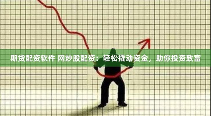 期货配资软件 网炒股配资：轻松撬动资金，助你投资致富