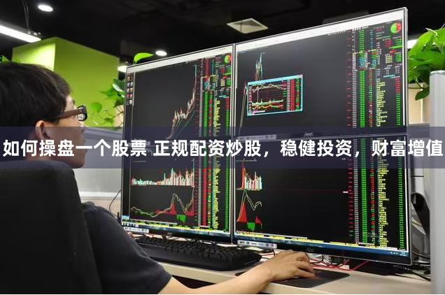 如何操盘一个股票 正规配资炒股，稳健投资，财富增值
