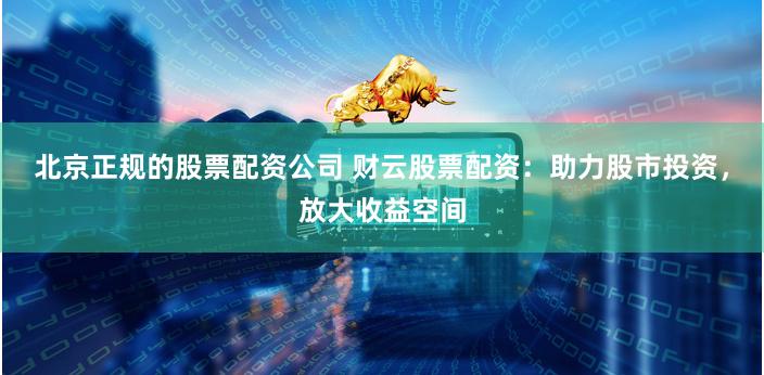 北京正规的股票配资公司 财云股票配资：助力股市投资，放大收益空间