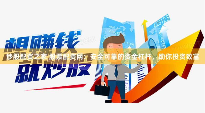 炒股配资之家 股票配资网：安全可靠的资金杠杆，助你投资致富