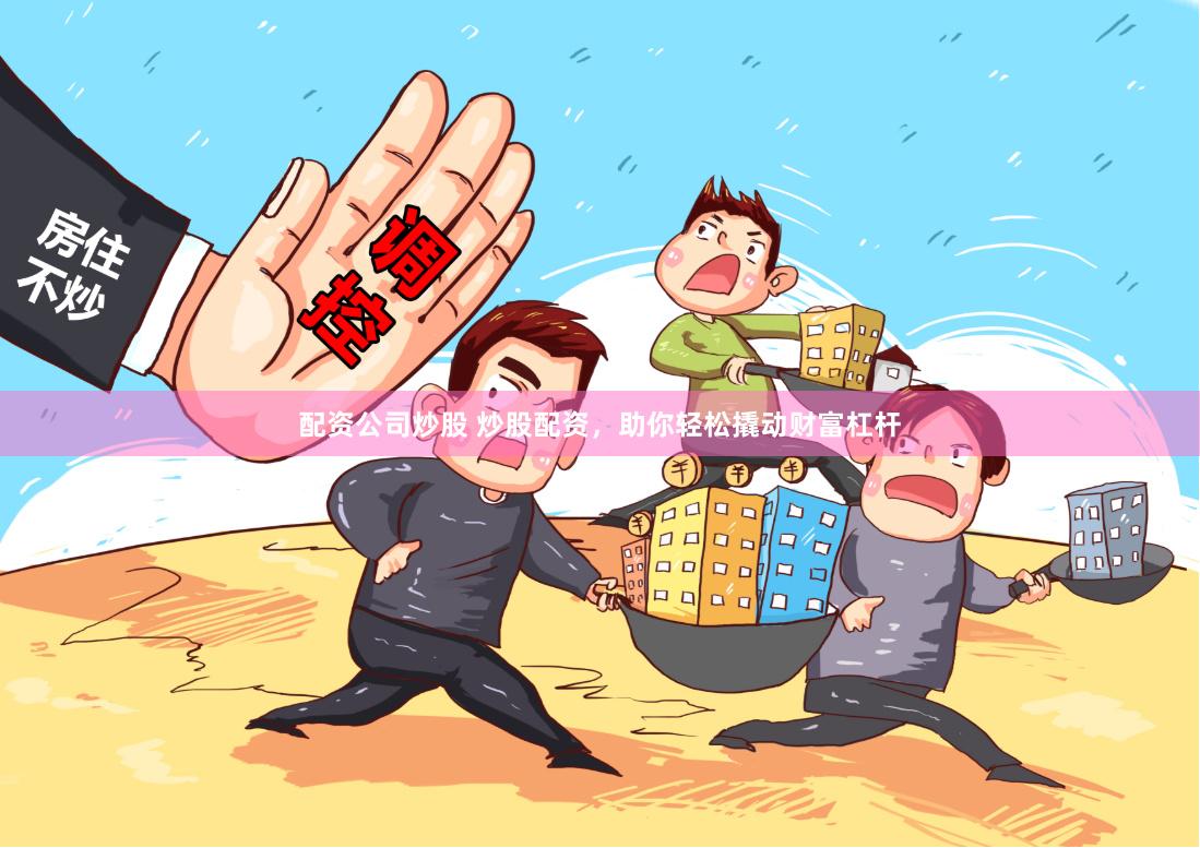 配资公司炒股 炒股配资，助你轻松撬动财富杠杆