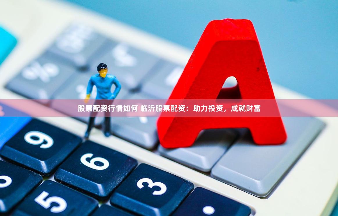 股票配资行情如何 临沂股票配资：助力投资，成就财富
