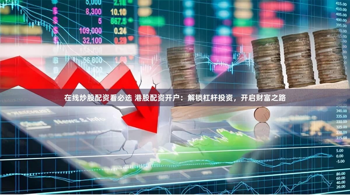 在线炒股配资看必选 港股配资开户：解锁杠杆投资，开启财富之路