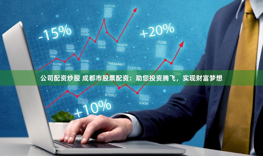 公司配资炒股 成都市股票配资：助您投资腾飞，实现财富梦想