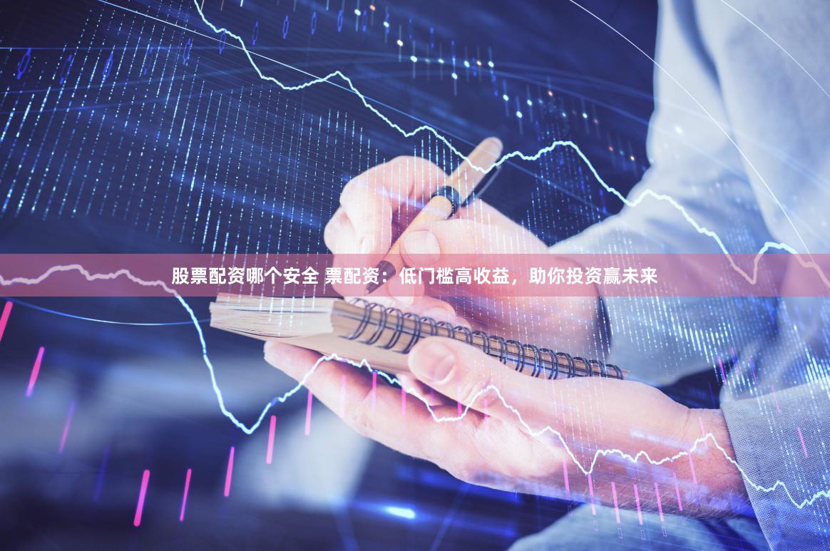 股票配资哪个安全 票配资：低门槛高收益，助你投资赢未来