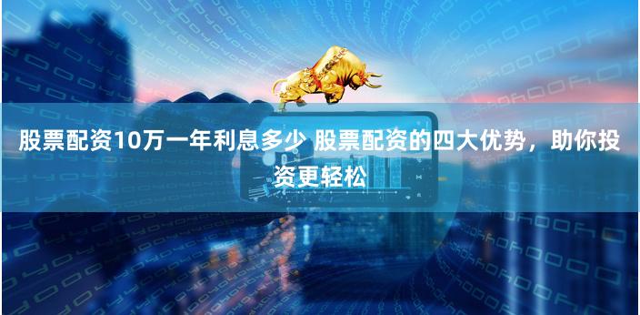 股票配资10万一年利息多少 股票配资的四大优势，助你投资更轻松