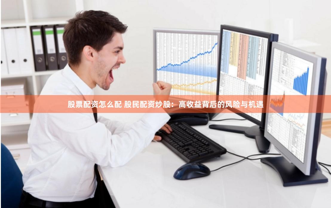 股票配资怎么配 股民配资炒股：高收益背后的风险与机遇