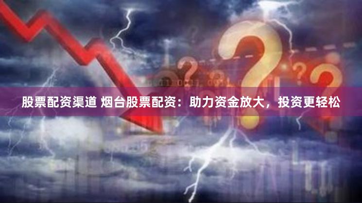 股票配资渠道 烟台股票配资：助力资金放大，投资更轻松