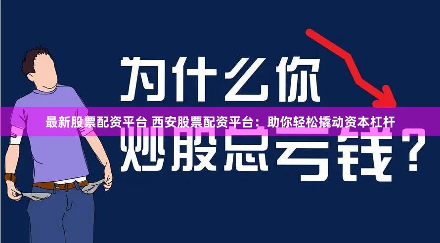 最新股票配资平台 西安股票配资平台：助你轻松撬动资本杠杆