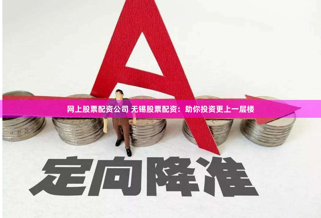 网上股票配资公司 无锡股票配资：助你投资更上一层楼